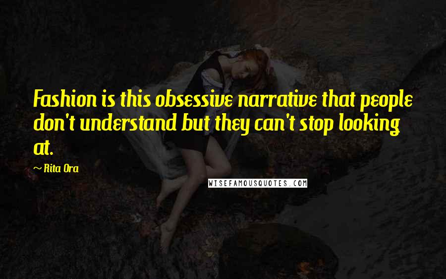 Rita Ora Quotes: Fashion is this obsessive narrative that people don't understand but they can't stop looking at.