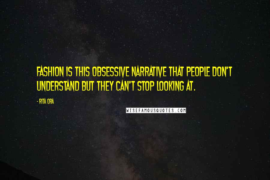 Rita Ora Quotes: Fashion is this obsessive narrative that people don't understand but they can't stop looking at.