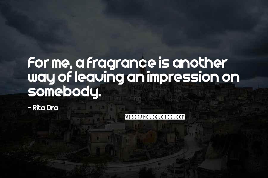 Rita Ora Quotes: For me, a fragrance is another way of leaving an impression on somebody.