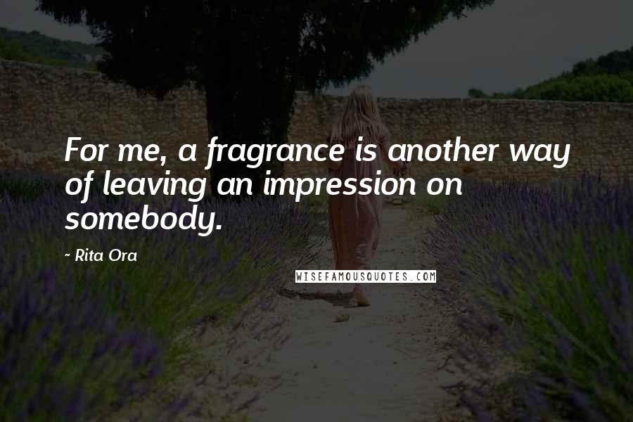 Rita Ora Quotes: For me, a fragrance is another way of leaving an impression on somebody.