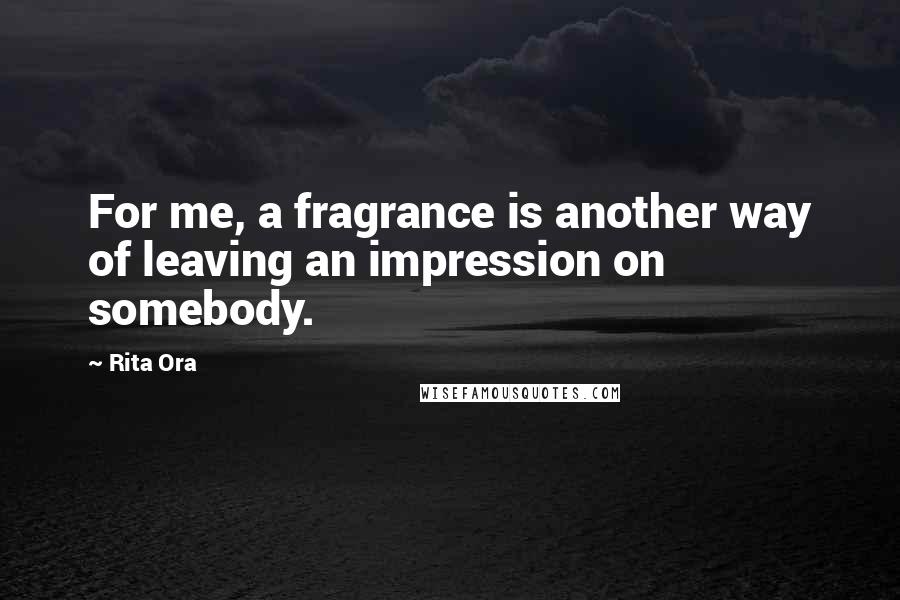 Rita Ora Quotes: For me, a fragrance is another way of leaving an impression on somebody.