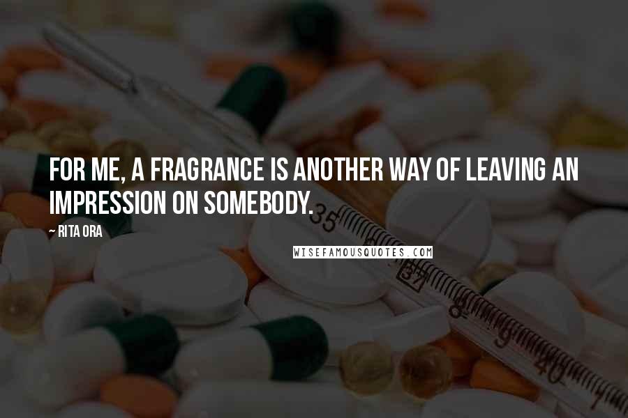 Rita Ora Quotes: For me, a fragrance is another way of leaving an impression on somebody.