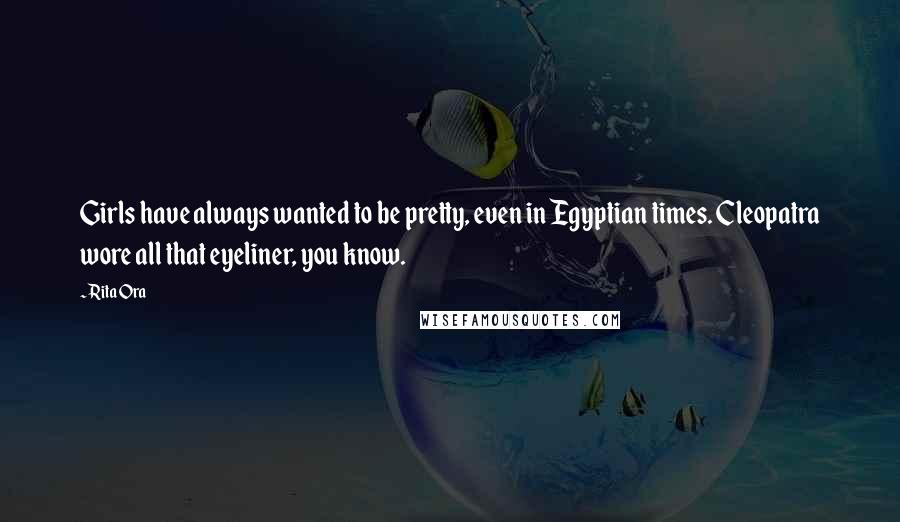 Rita Ora Quotes: Girls have always wanted to be pretty, even in Egyptian times. Cleopatra wore all that eyeliner, you know.