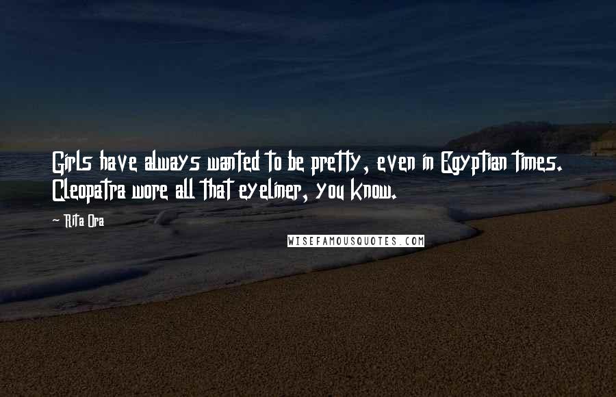 Rita Ora Quotes: Girls have always wanted to be pretty, even in Egyptian times. Cleopatra wore all that eyeliner, you know.