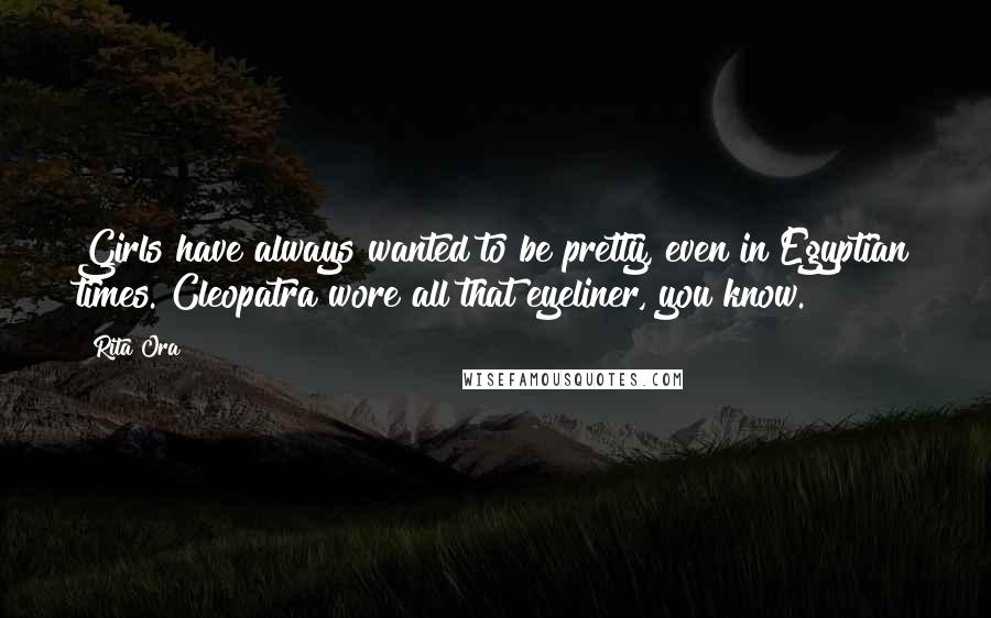 Rita Ora Quotes: Girls have always wanted to be pretty, even in Egyptian times. Cleopatra wore all that eyeliner, you know.