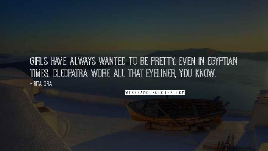 Rita Ora Quotes: Girls have always wanted to be pretty, even in Egyptian times. Cleopatra wore all that eyeliner, you know.