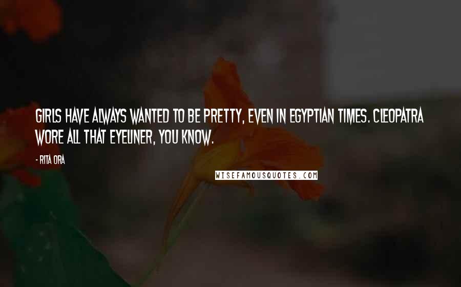 Rita Ora Quotes: Girls have always wanted to be pretty, even in Egyptian times. Cleopatra wore all that eyeliner, you know.