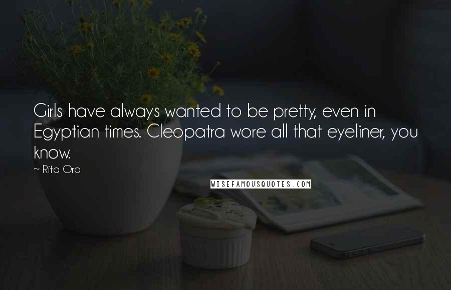 Rita Ora Quotes: Girls have always wanted to be pretty, even in Egyptian times. Cleopatra wore all that eyeliner, you know.