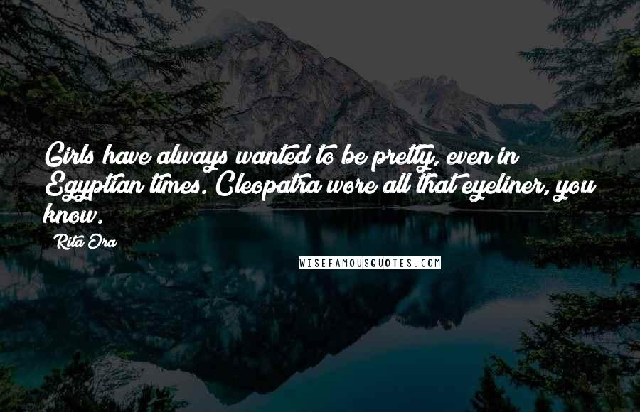 Rita Ora Quotes: Girls have always wanted to be pretty, even in Egyptian times. Cleopatra wore all that eyeliner, you know.