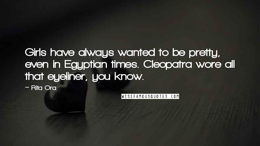 Rita Ora Quotes: Girls have always wanted to be pretty, even in Egyptian times. Cleopatra wore all that eyeliner, you know.