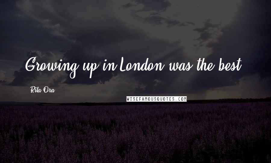 Rita Ora Quotes: Growing up in London was the best.