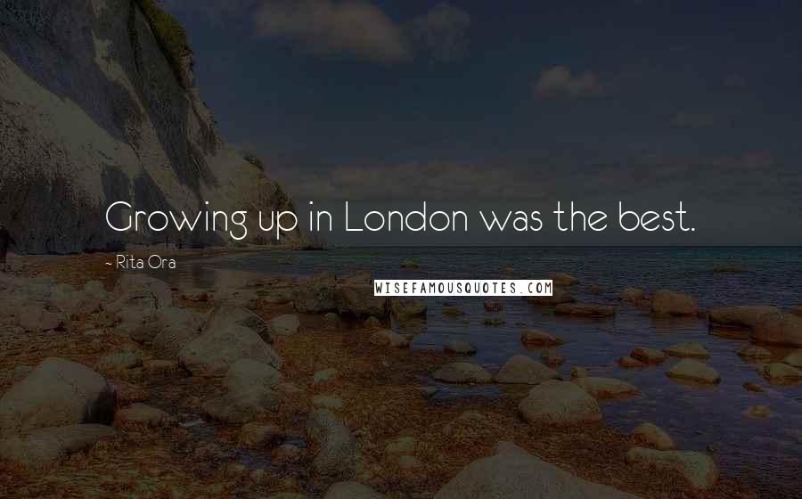 Rita Ora Quotes: Growing up in London was the best.