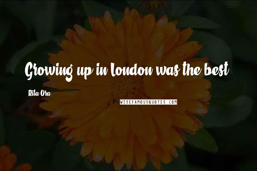 Rita Ora Quotes: Growing up in London was the best.