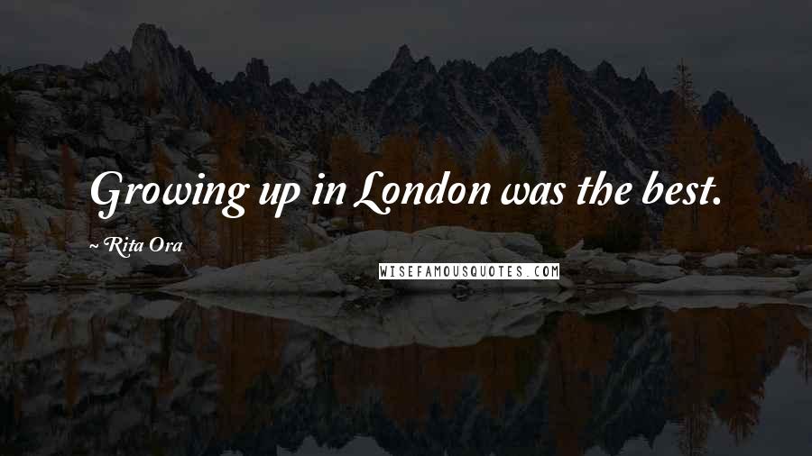 Rita Ora Quotes: Growing up in London was the best.