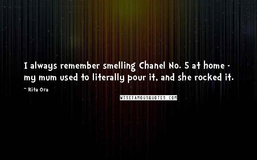 Rita Ora Quotes: I always remember smelling Chanel No. 5 at home - my mum used to literally pour it, and she rocked it.