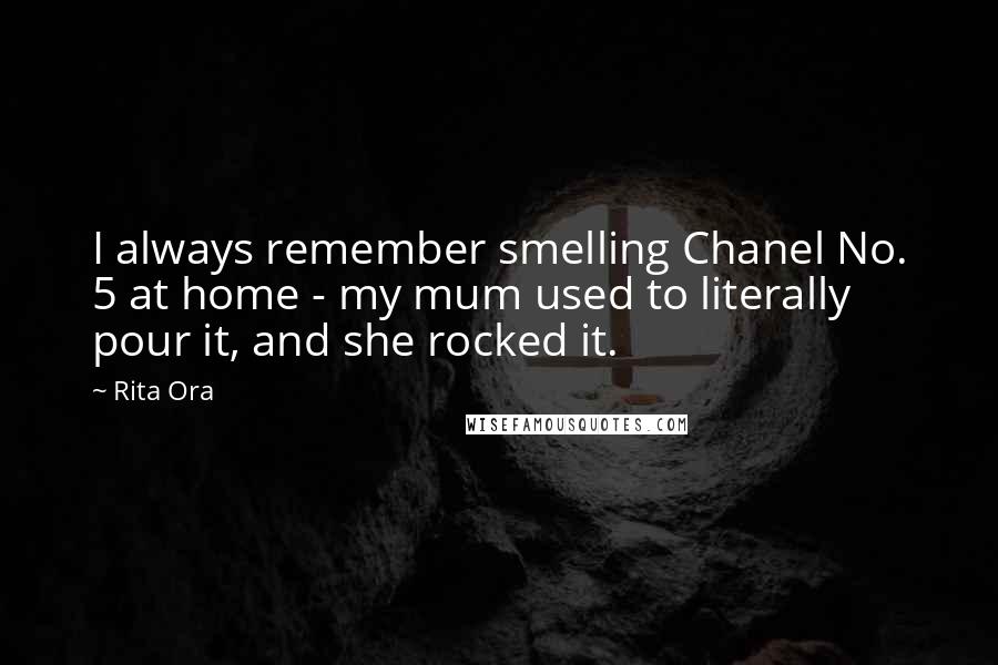 Rita Ora Quotes: I always remember smelling Chanel No. 5 at home - my mum used to literally pour it, and she rocked it.