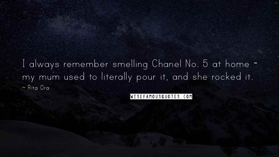 Rita Ora Quotes: I always remember smelling Chanel No. 5 at home - my mum used to literally pour it, and she rocked it.