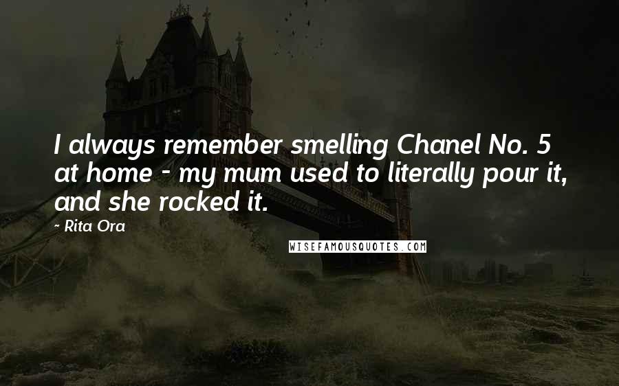 Rita Ora Quotes: I always remember smelling Chanel No. 5 at home - my mum used to literally pour it, and she rocked it.