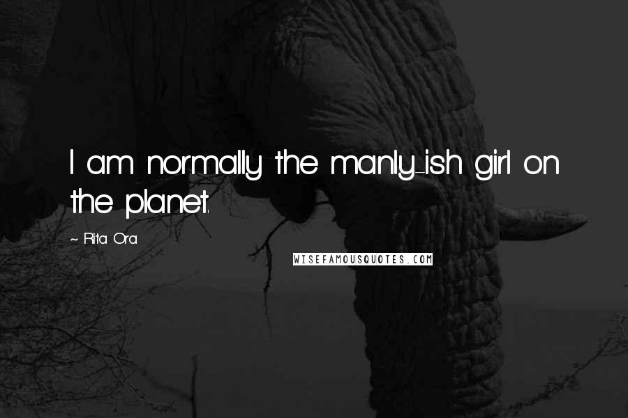 Rita Ora Quotes: I am normally the manly-ish girl on the planet.
