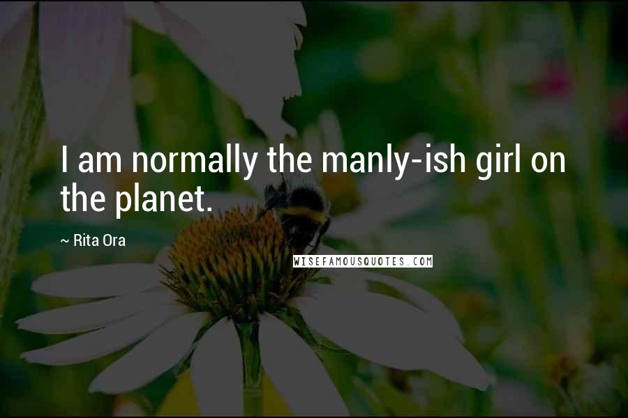 Rita Ora Quotes: I am normally the manly-ish girl on the planet.