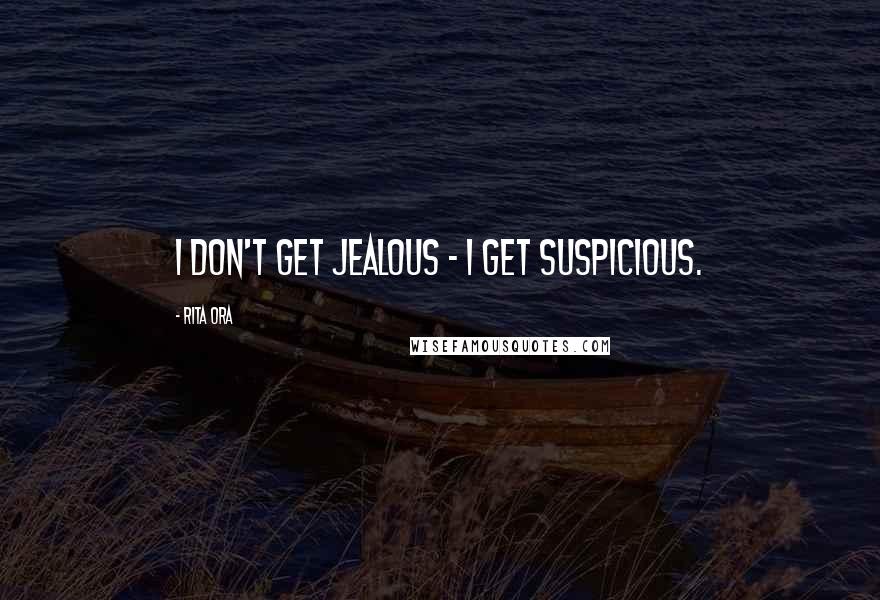 Rita Ora Quotes: I don't get jealous - I get suspicious.