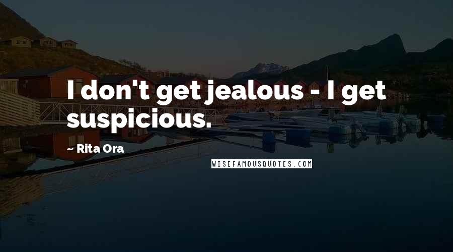 Rita Ora Quotes: I don't get jealous - I get suspicious.