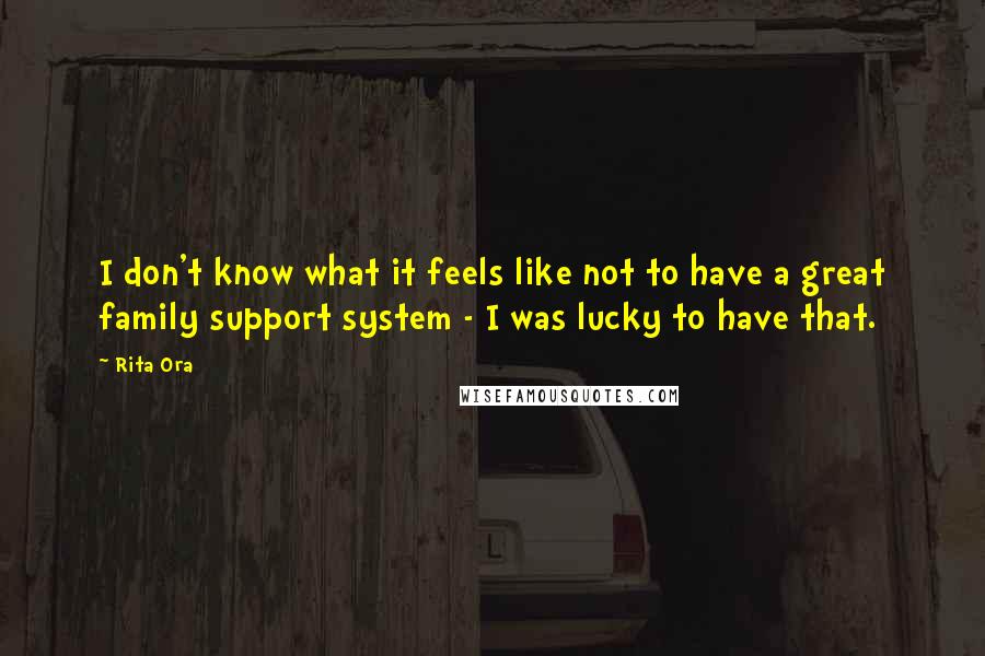 Rita Ora Quotes: I don't know what it feels like not to have a great family support system - I was lucky to have that.