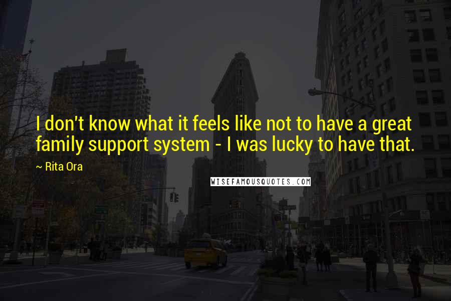 Rita Ora Quotes: I don't know what it feels like not to have a great family support system - I was lucky to have that.