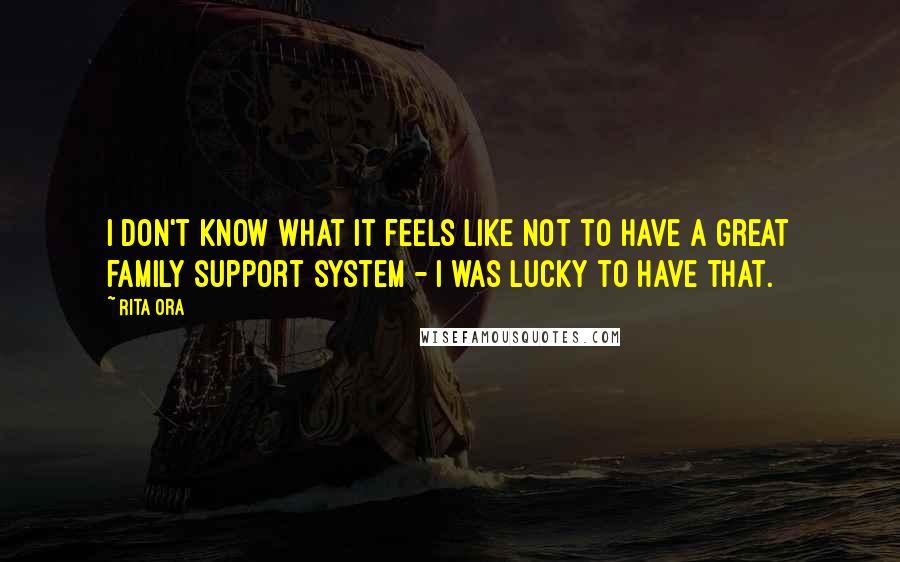 Rita Ora Quotes: I don't know what it feels like not to have a great family support system - I was lucky to have that.