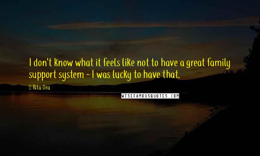 Rita Ora Quotes: I don't know what it feels like not to have a great family support system - I was lucky to have that.