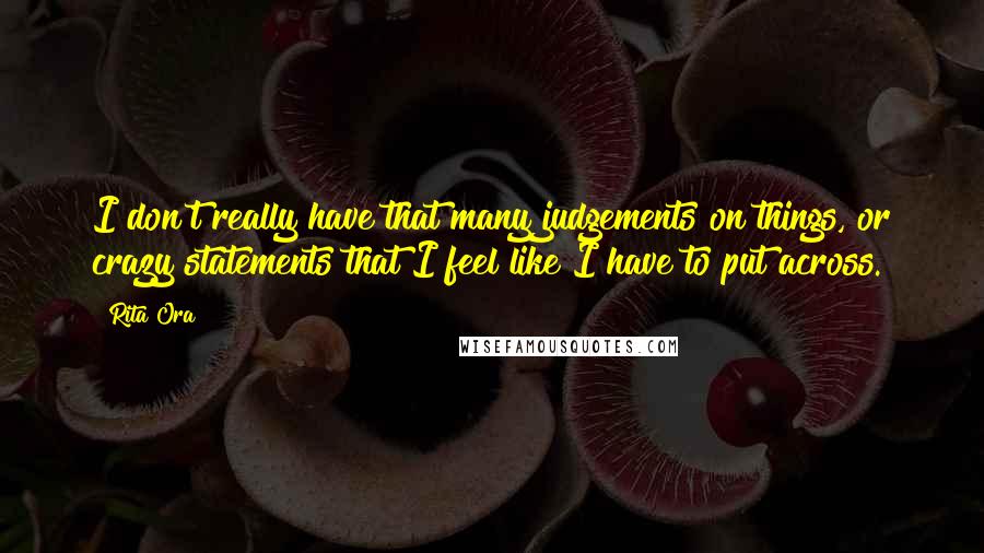 Rita Ora Quotes: I don't really have that many judgements on things, or crazy statements that I feel like I have to put across.