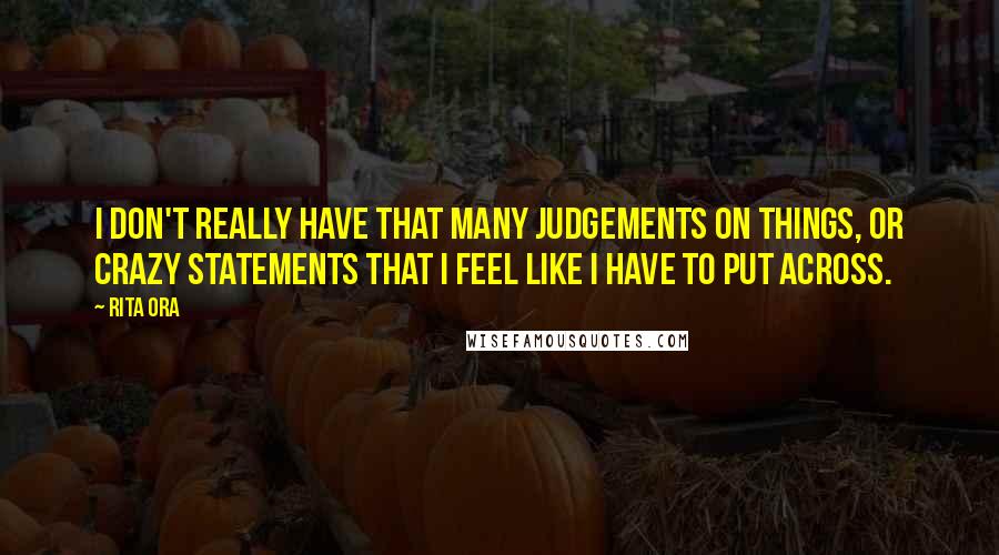 Rita Ora Quotes: I don't really have that many judgements on things, or crazy statements that I feel like I have to put across.