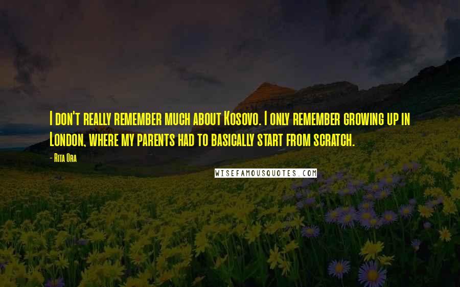 Rita Ora Quotes: I don't really remember much about Kosovo. I only remember growing up in London, where my parents had to basically start from scratch.