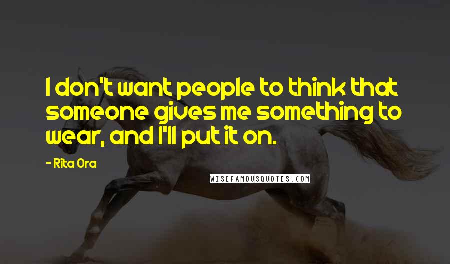 Rita Ora Quotes: I don't want people to think that someone gives me something to wear, and I'll put it on.