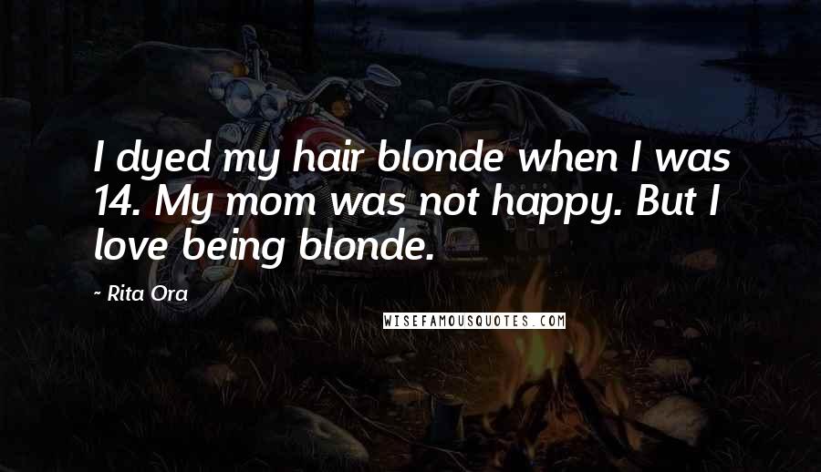 Rita Ora Quotes: I dyed my hair blonde when I was 14. My mom was not happy. But I love being blonde.