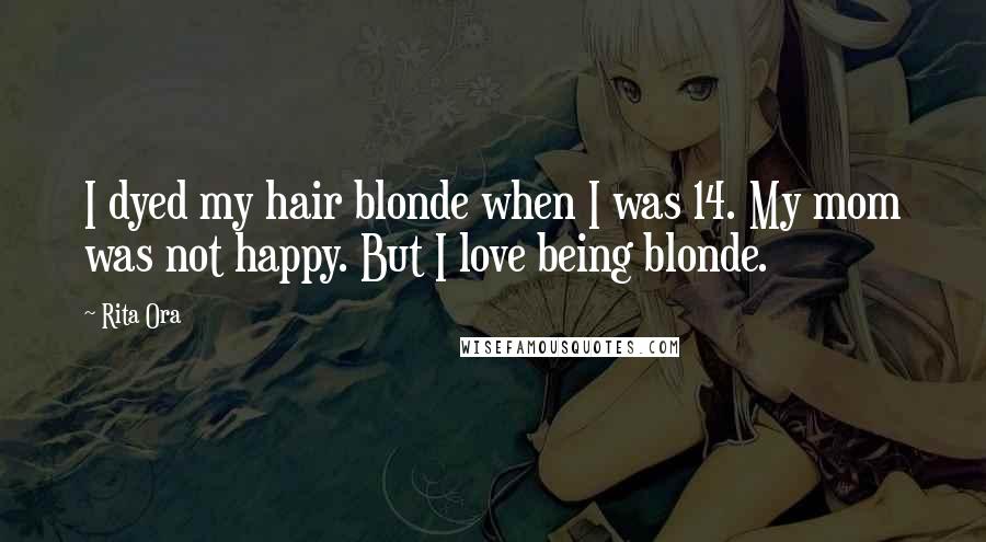 Rita Ora Quotes: I dyed my hair blonde when I was 14. My mom was not happy. But I love being blonde.