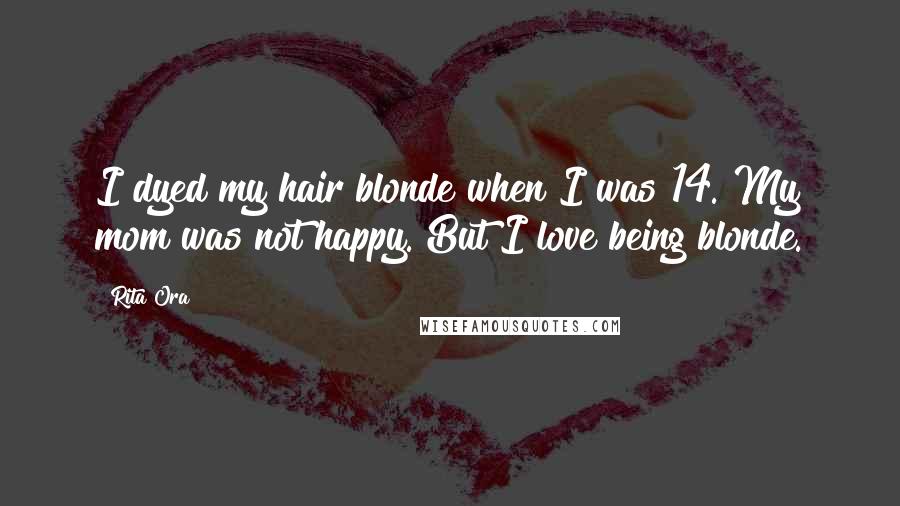 Rita Ora Quotes: I dyed my hair blonde when I was 14. My mom was not happy. But I love being blonde.