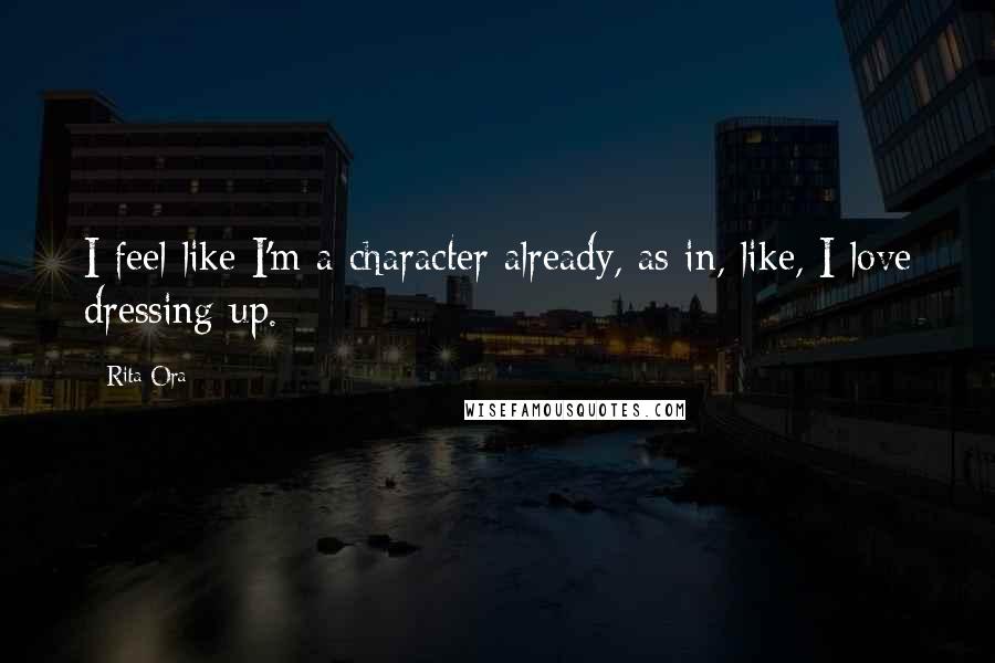 Rita Ora Quotes: I feel like I'm a character already, as in, like, I love dressing up.