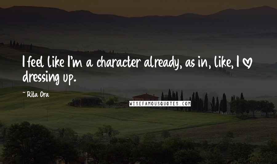 Rita Ora Quotes: I feel like I'm a character already, as in, like, I love dressing up.