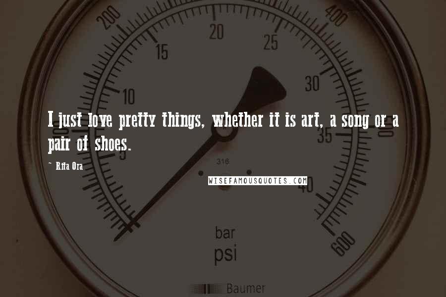 Rita Ora Quotes: I just love pretty things, whether it is art, a song or a pair of shoes.