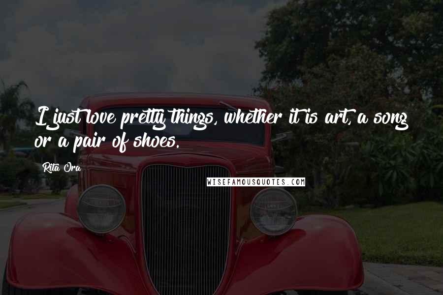 Rita Ora Quotes: I just love pretty things, whether it is art, a song or a pair of shoes.