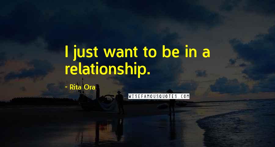 Rita Ora Quotes: I just want to be in a relationship.