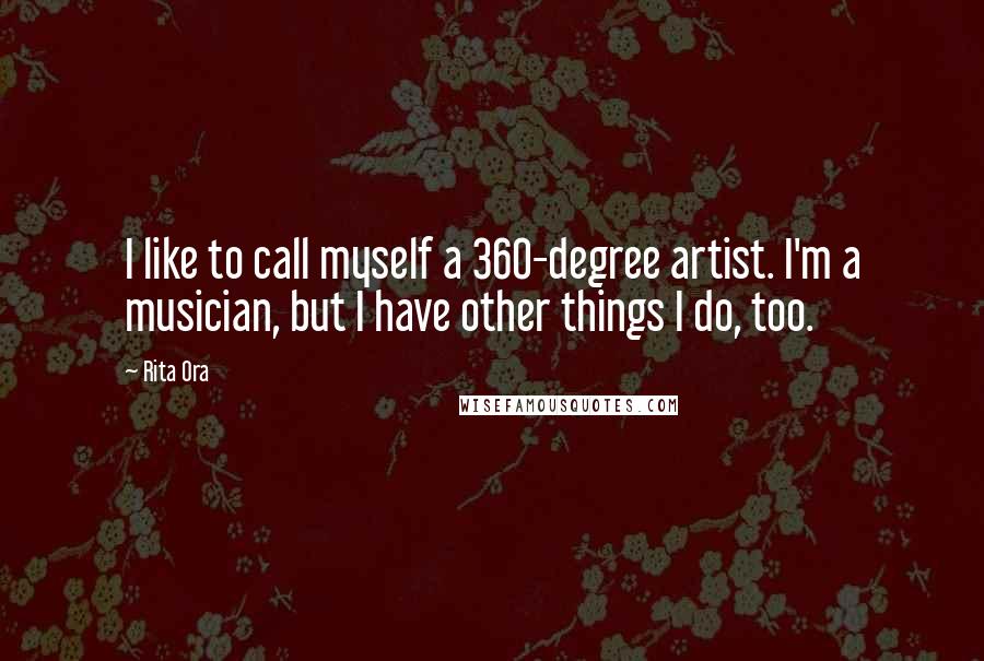 Rita Ora Quotes: I like to call myself a 360-degree artist. I'm a musician, but I have other things I do, too.