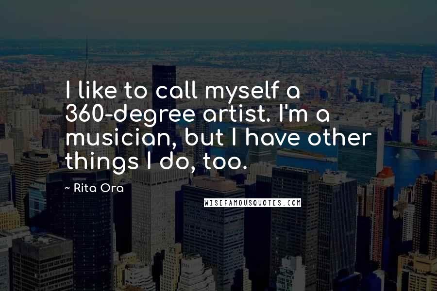 Rita Ora Quotes: I like to call myself a 360-degree artist. I'm a musician, but I have other things I do, too.