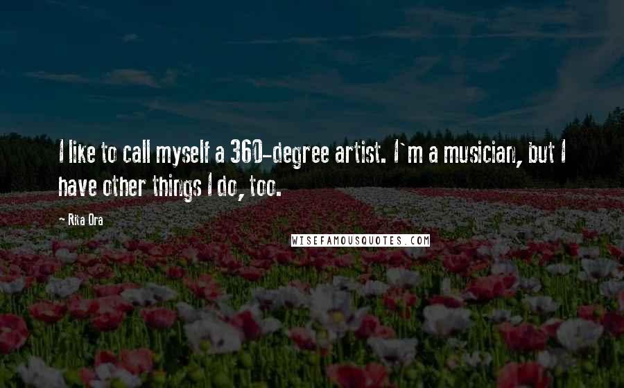 Rita Ora Quotes: I like to call myself a 360-degree artist. I'm a musician, but I have other things I do, too.