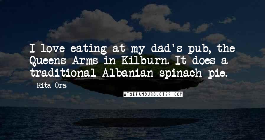 Rita Ora Quotes: I love eating at my dad's pub, the Queens Arms in Kilburn. It does a traditional Albanian spinach pie.