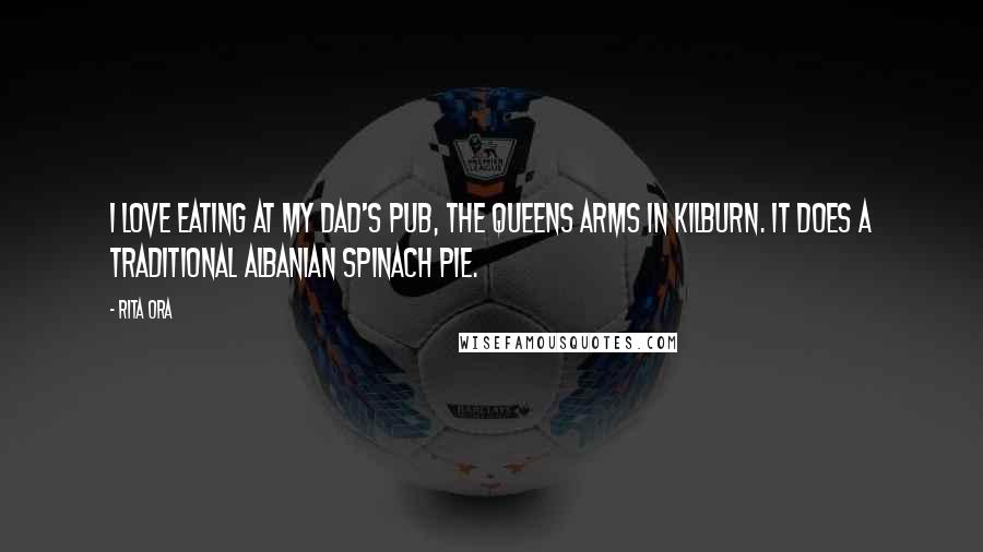 Rita Ora Quotes: I love eating at my dad's pub, the Queens Arms in Kilburn. It does a traditional Albanian spinach pie.
