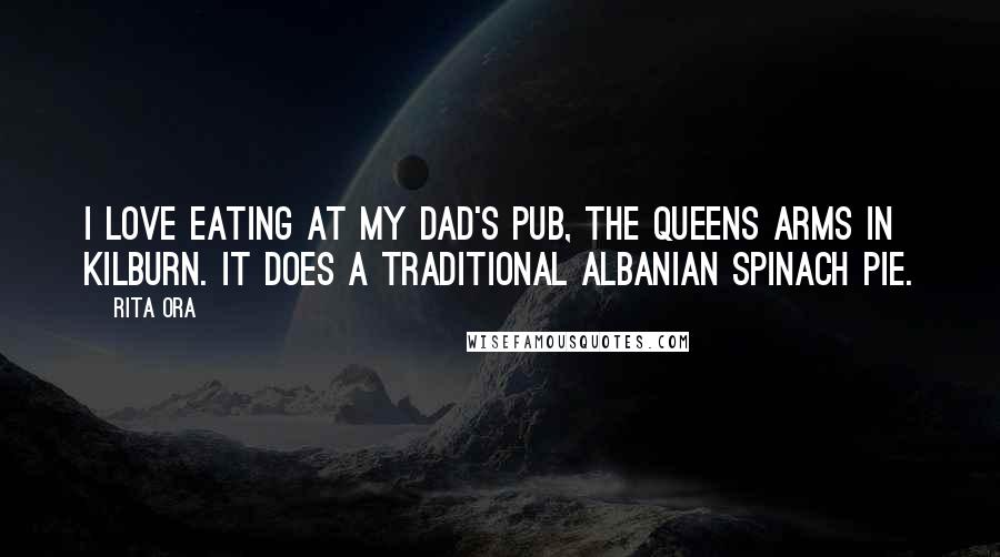Rita Ora Quotes: I love eating at my dad's pub, the Queens Arms in Kilburn. It does a traditional Albanian spinach pie.