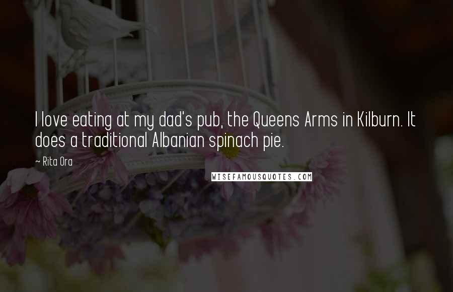 Rita Ora Quotes: I love eating at my dad's pub, the Queens Arms in Kilburn. It does a traditional Albanian spinach pie.
