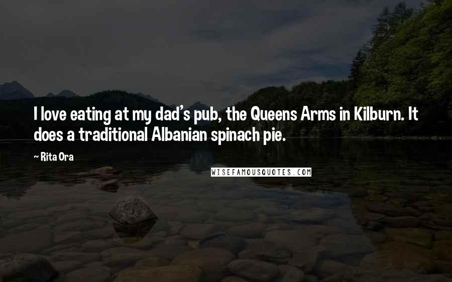 Rita Ora Quotes: I love eating at my dad's pub, the Queens Arms in Kilburn. It does a traditional Albanian spinach pie.